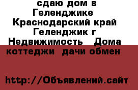 сдаю дом в Геленджике - Краснодарский край, Геленджик г. Недвижимость » Дома, коттеджи, дачи обмен   